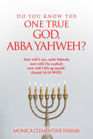 Title: DO YOU KNOW THE ONE TRUE GOD, ABBA YAHWEH?, Author: MONICA CLEMENTINE FARRAR