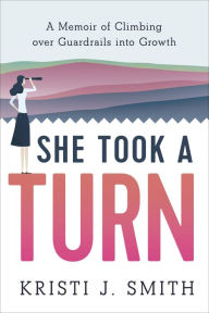 Title: She Took a Turn: A Memoir of Climbing over Guardrails into Growth, Author: Kristi J. Smith