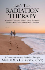 Title: Let's Talk Radiation Therapy: An Insider's Guide for Patients Facing the Anxiety, Process, & Side Effects of this Cancer Treatment, Author: Margeaux Gregory
