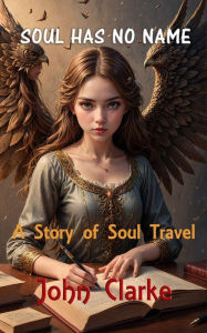 Title: Soul Has No Name: A Story of Soul Travel, Author: John Clarke