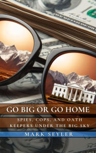 Title: Go Big or Go Home: Spies, Cops, and Money Under the Big Sky, Author: Mark Seyler