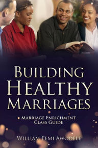 Title: Building Healthy Marriages: Marriage Enrichment Class Guide, Author: William Femi Awodele