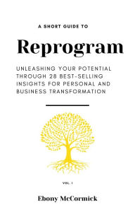 Title: A SHORT GUIDE TO: REPROGRAM: Unleashing Your Potential Through 28 Best-Selling Insights for Personal and Business Transformation, Author: EBONY MCCORMICK