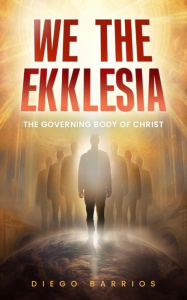 Title: We The Ekklesia: The Governing Body of Christ, Author: Diego Barrios