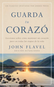 Title: Guarda tu corazón: Lecciones sobre cómo mantener un corazón puro en todas las etapas de la vida, Author: John Flavel