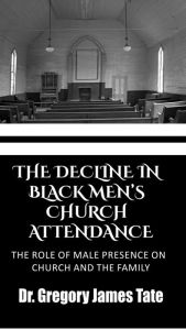 Title: The Decline In Black Men's Church Attendance:: : The Role of Male Presence on Church and the Family, Author: Dr. Gregory Tate