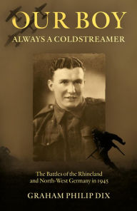 Title: Our Boy Always a Coldstreamer: The Battles of the Rhineland and North-West Germany in 1945, Author: Graham Philip Dix
