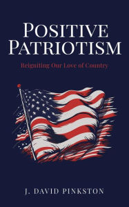 Title: POSITIVE PATRIOTISM: Reigniting Our Love of Country, Author: J. David Pinkston