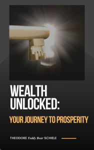 Title: Wealth Unlocked: Your Journey to Prosperity, Author: Theodore Schiele
