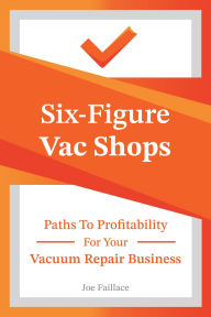 Title: Six-Figure Vac Shops: Paths To Profitability For Your Vacuum Repair Business, Author: Joe Faillace