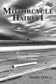 Title: Motorcycle Haiku 4 : The Next Adventure of Lobo Solitario in Noir et Blanc, Author: Mark Fargo