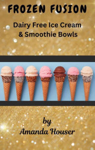 Title: Frozen Fusion: Dairy Free Ice Cream & Smoothie Bowls, Author: Amanda Houser