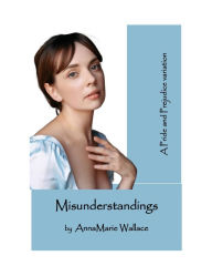 Title: Misunderstandings: A Pride and Prejudice Variation, Author: AnnaMarie Wallace
