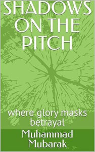 Title: SHADOWS ON THE PITCH: where glory masks betrayal, Author: Muhammad Mubarak