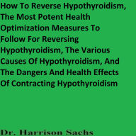 Title: How To Reverse Hypothyroidism And The Most Potent Health Optimization Measures To Follow For Reversing Hypothyroidism, Author: Dr. Harrison Sachs