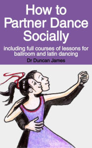 Title: How to Partner Dance Socially: Including full courses of lessons for ballroom and latin dancing, Author: Duncan James