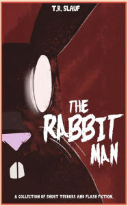 Title: The Rabbit Man: A Collection of Short Terrors & Flash Fiction, Author: T. R. Slauf