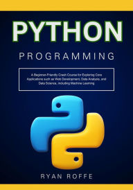 Title: Python Programming: A Beginner-Friendly Crash Course for Exploring Core Applications such as Web Development, Data Analysis, Author: Ryan Roffe