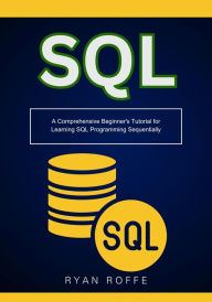 Title: SQL: A Comprehensive Beginner's Tutorial for Learning SQL Programming Sequentially, Author: Ryan Roffe