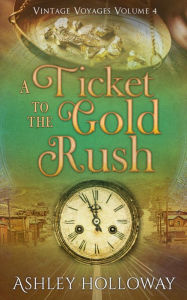 Title: A Ticket to the Gold Rush: A Time Travel Adventure, Author: Ashley Holloway