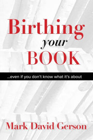 Title: Birthing Your Book: Even If You Don't Know What It's About, Author: Mark David Gerson