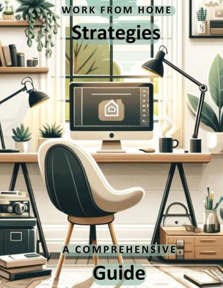 Work From Home Strategies: A Comprehensive Guide: Unlock Productivity, Balance, and Success from Anywhere