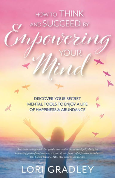 How to Think and Succeed by Empowering Your Mind: Discover Your Secret Mental Tools to Enjoy a Life of Happiness & Abundance