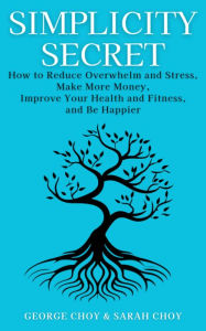 Title: Simplicity Secret: How to Reduce Overwhelm and Stress, Make More Money, Improve Your Health and Fitness, and Be Happier, Author: George Choy