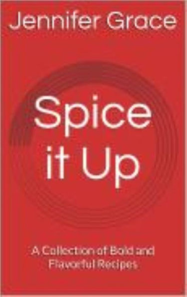 Spice It Up! A Collection of Bold and Flavorful Recipes