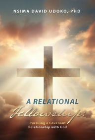 Title: A Relational Fellowship: Pursuing a Covenant Relationship with God, Author: NSIMA DAVID UDOKO PHD