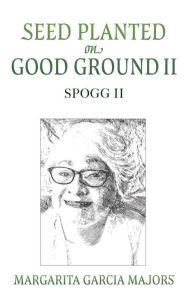 Title: Seed Planted on Good Ground II: SPOGG II, Author: Margarita Garcia Majors