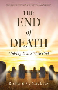 Title: THE END OF DEATH: Making Peace With God, Author: Richard C. MacLeay