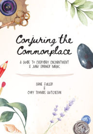 Title: Conjuring the Commonplace: A Guide to Everyday Enchantment and Junk Drawer Magic, Author: Laine Fuller