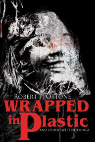 Title: Wrapped in Plastic and Other Sweet Nothings, Author: Robert P. Ottone