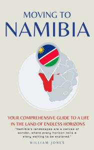 Title: Moving to Namibia: Your Comprehensive Guide to a Life in the Land of Endless Horizons, Author: William Jones