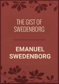 Title: The Gist of Swedenborg, Author: Emanuel Swedenborg