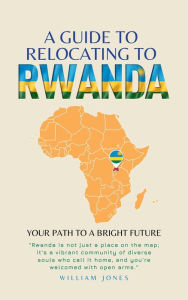 Title: A Guide to Relocating to Rwanda: Your Path to a Bright Future, Author: William Jones