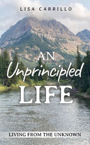 Title: An Unprincipled Life: Living From the Unknown, Author: Lisa Carrillo