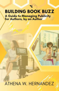Title: Building Book Buzz: A Guide to Managing Publicity for Authors by an Author, Author: Athena Hernandez