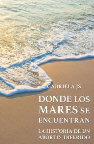 Title: Donde los mares se encuentran: La historia de un aborto diferido, Author: Gabriela JS