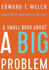 Title: A Small Book about a Big Problem: Meditations on Anger, Patience, and Peace, Author: Edward T. Welch