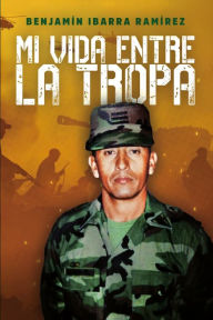 Title: Mi vida entre la tropa, Author: Benjamín Ibarra Ramírez