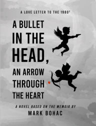 Title: A Bullet in the Head, an Arrow through the Heart: A Love Letter to the Eighties, Author: Mark Bohac