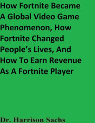 Title: How Fortnite Became A Global Video Game Phenomenon And How Fortnite Changed People's Lives, Author: Dr. Harrison Sachs