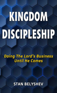 Title: Kingdom Discipleship: Doing The Lord's Business Until He Comes, Author: Stan Belyshev