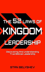 Title: The 52 Laws of Kingdom Leadership: Discovering And Understanding True Biblical Leadership, Author: Stan Belyshev