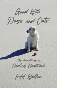 Title: Good With Dogs and Cats: The Adventures of Healing Weintraub, Author: Todd Walton