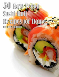 Title: 50 Raw Vegan Sushi Roll Recipes for Home, Author: Kelly Johnson