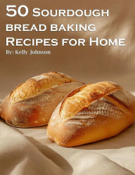 Title: 50 Sourdough Bread Baking Recipes for Home, Author: Kelly Johnson