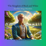 Title: The Kingdom of Black and White: Part Three: King of Rainbows, Author: Elizabeth A. Ceci-jackson